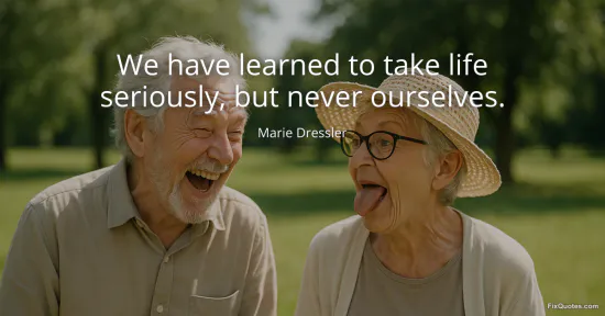 We have learned to take life seriously, but never ourselves - Marie Dressler