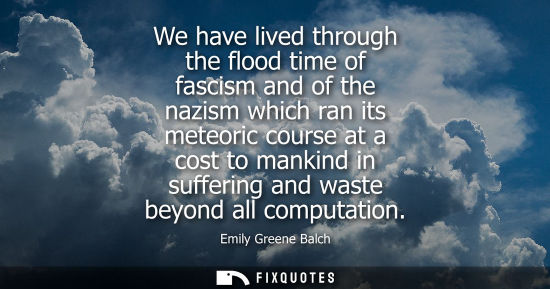 Small: We have lived through the flood time of fascism and of the nazism which ran its meteoric course at a cost to m