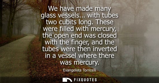Small: We have made many glass vessels... with tubes two cubits long. These were filled with mercury, the open