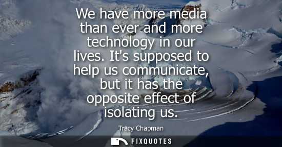 Small: We have more media than ever and more technology in our lives. Its supposed to help us communicate, but