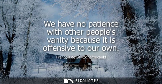Small: We have no patience with other peoples vanity because it is offensive to our own