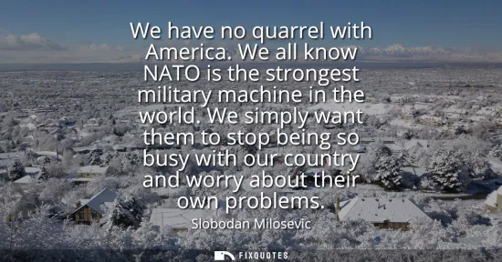Small: We have no quarrel with America. We all know NATO is the strongest military machine in the world. We simply wa