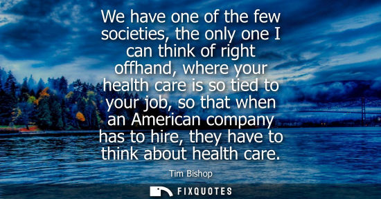Small: We have one of the few societies, the only one I can think of right offhand, where your health care is 