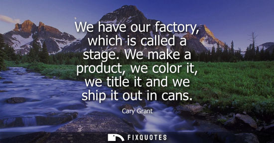Small: We have our factory, which is called a stage. We make a product, we color it, we title it and we ship i