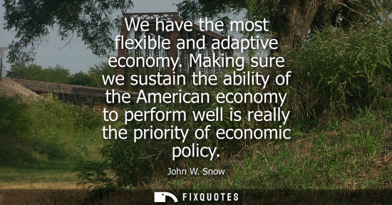 Small: We have the most flexible and adaptive economy. Making sure we sustain the ability of the American econ