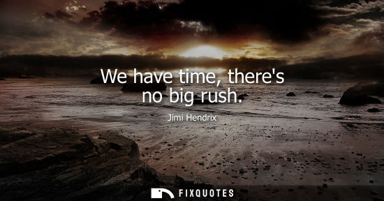 Small: We have time, theres no big rush - Jimi Hendrix