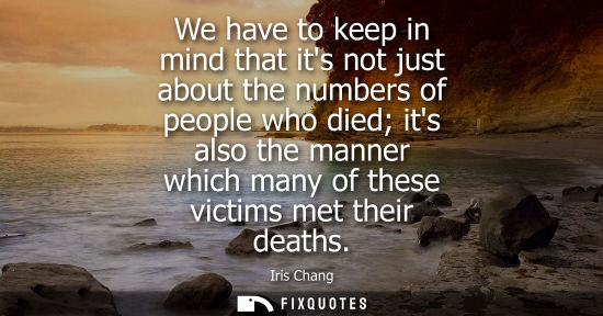 Small: We have to keep in mind that its not just about the numbers of people who died its also the manner whic