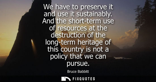 Small: We have to preserve it and use it sustainably. And the short-term use of resources at the destruction o
