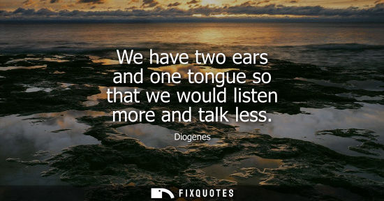 Small: Diogenes: We have two ears and one tongue so that we would listen more and talk less