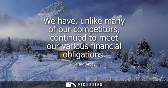 Small: We have, unlike many of our competitors, continued to meet our various financial obligations