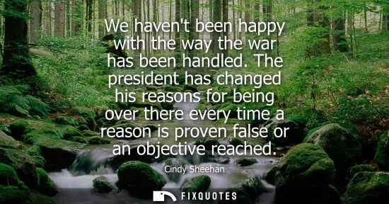 Small: We havent been happy with the way the war has been handled. The president has changed his reasons for b