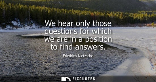 Small: We hear only those questions for which we are in a position to find answers - Friedrich Nietzsche