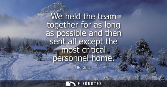 Small: We held the team together for as long as possible and then sent all except the most critical personnel 