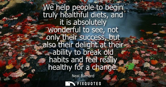 Small: We help people to begin truly healthful diets, and it is absolutely wonderful to see, not only their su