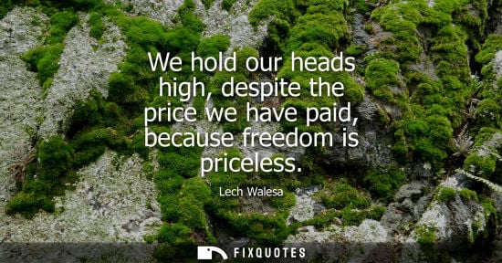 Small: We hold our heads high, despite the price we have paid, because freedom is priceless