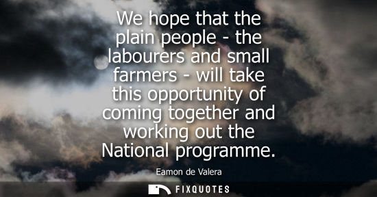Small: We hope that the plain people - the labourers and small farmers - will take this opportunity of coming 