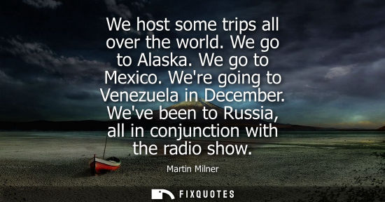 Small: We host some trips all over the world. We go to Alaska. We go to Mexico. Were going to Venezuela in Dec