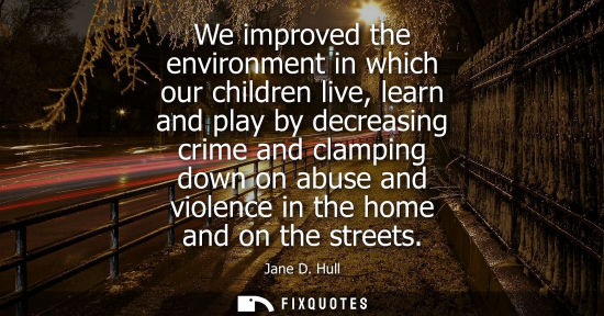 Small: We improved the environment in which our children live, learn and play by decreasing crime and clamping