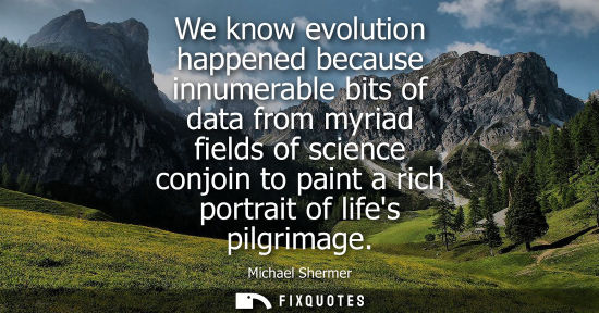 Small: We know evolution happened because innumerable bits of data from myriad fields of science conjoin to pa