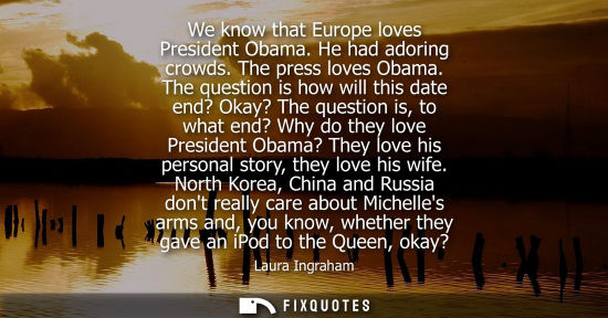 Small: We know that Europe loves President Obama. He had adoring crowds. The press loves Obama. The question i
