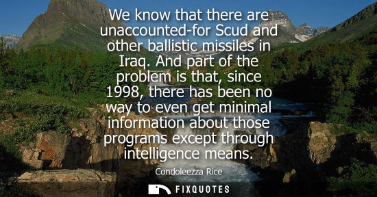 Small: Condoleezza Rice: We know that there are unaccounted-for Scud and other ballistic missiles in Iraq. And part o