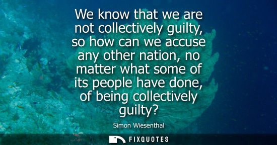 Small: We know that we are not collectively guilty, so how can we accuse any other nation, no matter what some