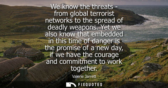 Small: We know the threats - from global terrorist networks to the spread of deadly weapons. Yet we also know 