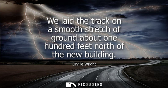 Small: Orville Wright: We laid the track on a smooth stretch of ground about one hundred feet north of the new buildi