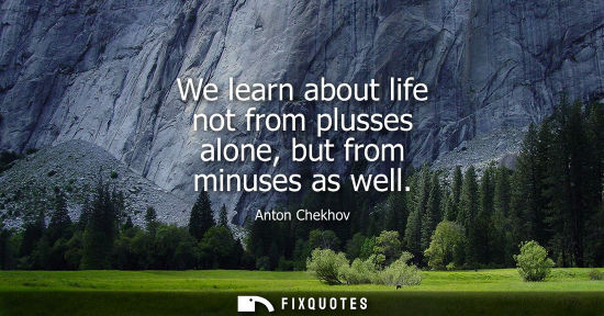 Small: We learn about life not from plusses alone, but from minuses as well