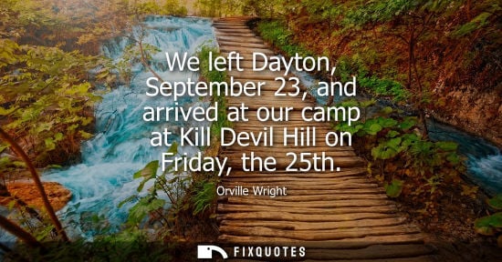 Small: Orville Wright: We left Dayton, September 23, and arrived at our camp at Kill Devil Hill on Friday, the 25th