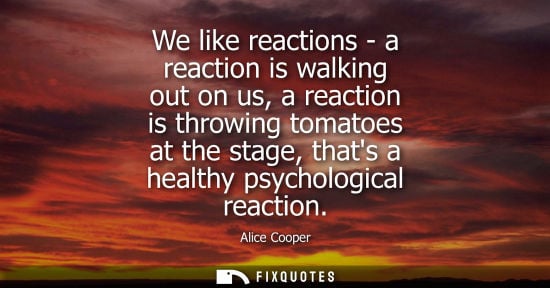 Small: We like reactions - a reaction is walking out on us, a reaction is throwing tomatoes at the stage, that