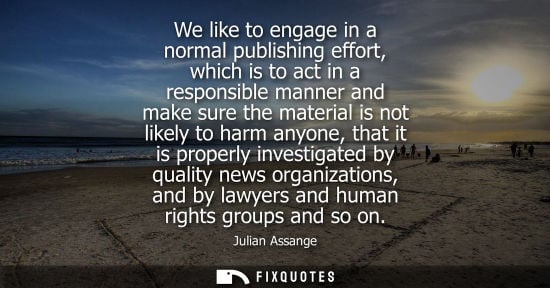 Small: Julian Assange: We like to engage in a normal publishing effort, which is to act in a responsible manner and m