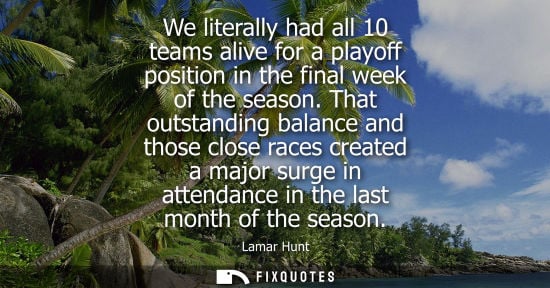 Small: We literally had all 10 teams alive for a playoff position in the final week of the season. That outsta