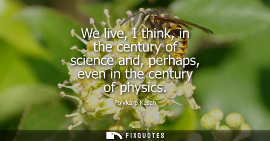Small: We live, I think, in the century of science and, perhaps, even in the century of physics