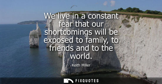 Small: We live in a constant fear that our shortcomings will be exposed to family, to friends and to the world