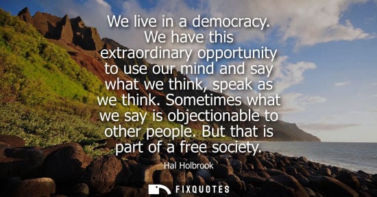 Small: We live in a democracy. We have this extraordinary opportunity to use our mind and say what we think, s