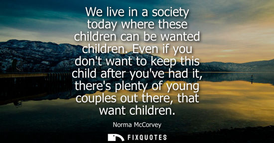 Small: We live in a society today where these children can be wanted children. Even if you dont want to keep t