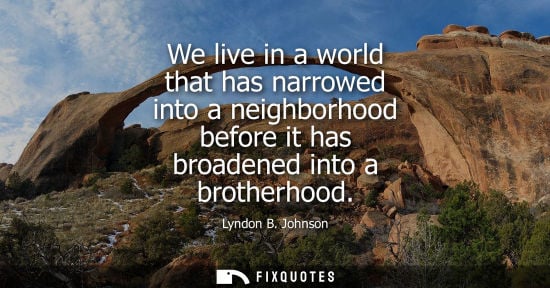 Small: We live in a world that has narrowed into a neighborhood before it has broadened into a brotherhood