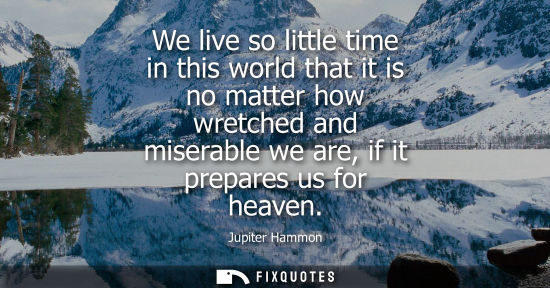 Small: We live so little time in this world that it is no matter how wretched and miserable we are, if it prep