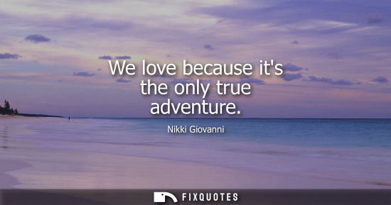 Small: We love because its the only true adventure