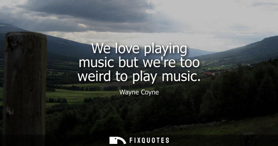 Small: We love playing music but were too weird to play music