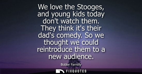 Small: Bobby Farrelly: We love the Stooges, and young kids today dont watch them. They think its their dads comedy.