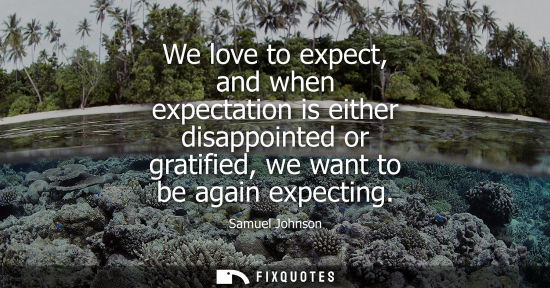 Small: We love to expect, and when expectation is either disappointed or gratified, we want to be again expect