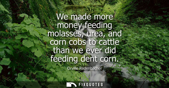 Small: We made more money feeding molasses, urea, and corn cobs to cattle than we ever did feeding dent corn