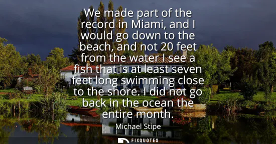 Small: We made part of the record in Miami, and I would go down to the beach, and not 20 feet from the water I see a 
