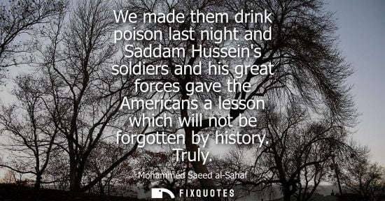 Small: We made them drink poison last night and Saddam Husseins soldiers and his great forces gave the Americans a le