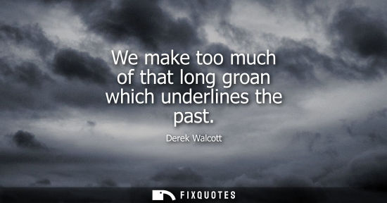 Small: We make too much of that long groan which underlines the past