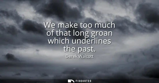 Small: We make too much of that long groan which underlines the past