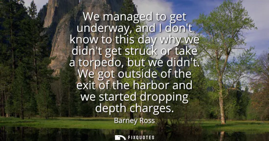 Small: We managed to get underway, and I dont know to this day why we didnt get struck or take a torpedo, but we didn
