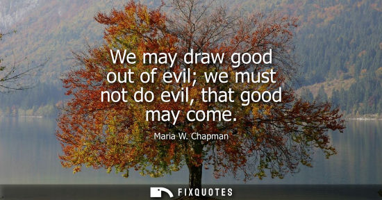 Small: We may draw good out of evil we must not do evil, that good may come
